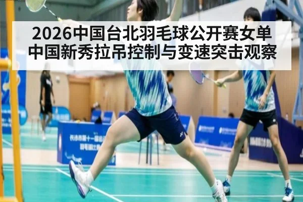 2026中国台北羽毛球公开赛女单 中国新秀拉吊控制与变速突击观察