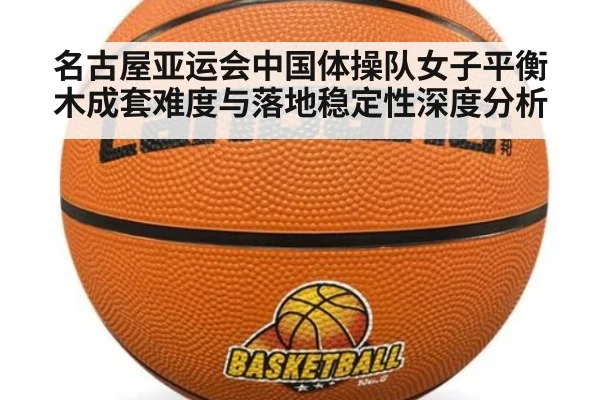 名古屋亚运会中国体操队女子平衡木成套难度与落地稳定性深度分析