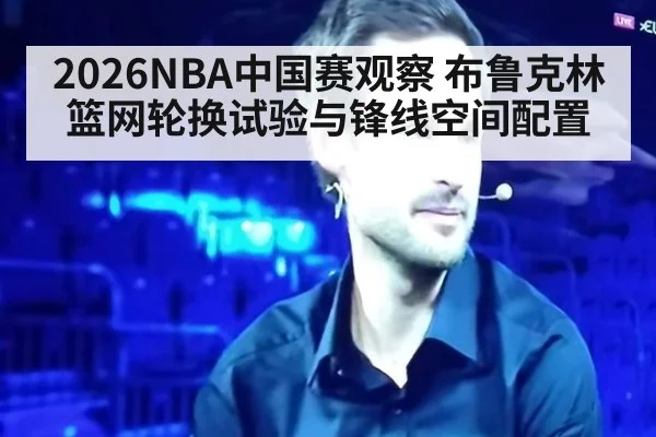 2026NBA中国赛观察 布鲁克林篮网轮换试验与锋线空间配置