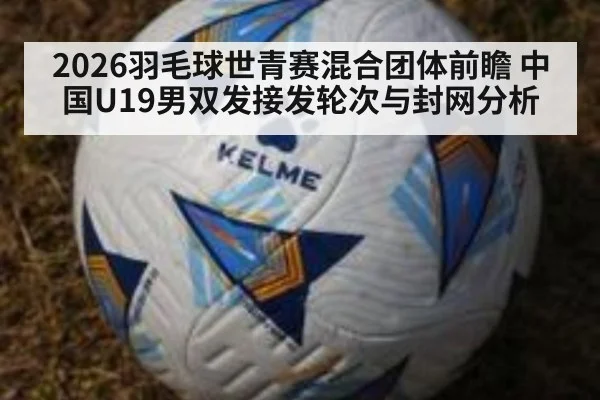 2026羽毛球世青赛混合团体前瞻 中国U19男双发接发轮次与封网分析