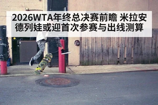 2026WTA年终总决赛前瞻 米拉安德列娃或迎首次参赛与出线测算